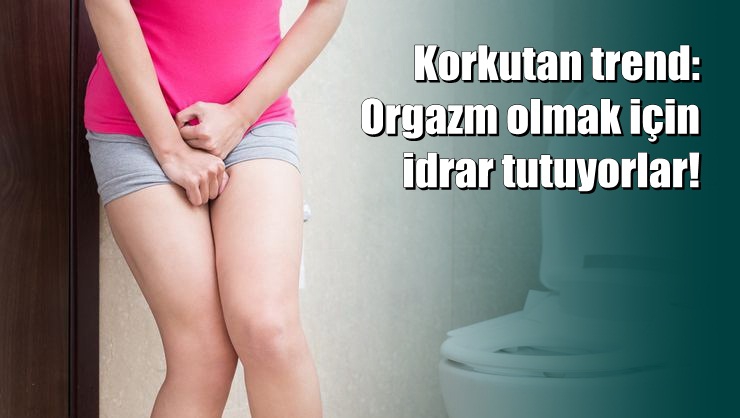 Korkutan trend: Orgazm olmak için idrar tutuyorlar 1