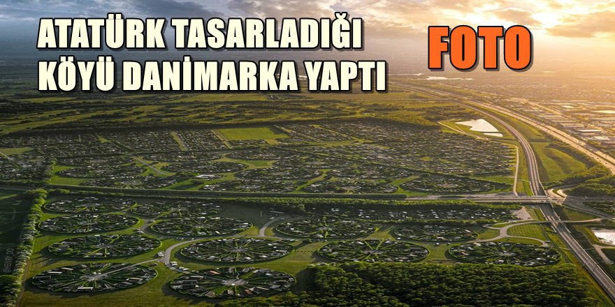 ATATÜRK'ÜN TASARLADIĞI KÖYÜ DANİMARKALILAR YAPTI