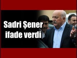 Sadri Şener ifade verdi