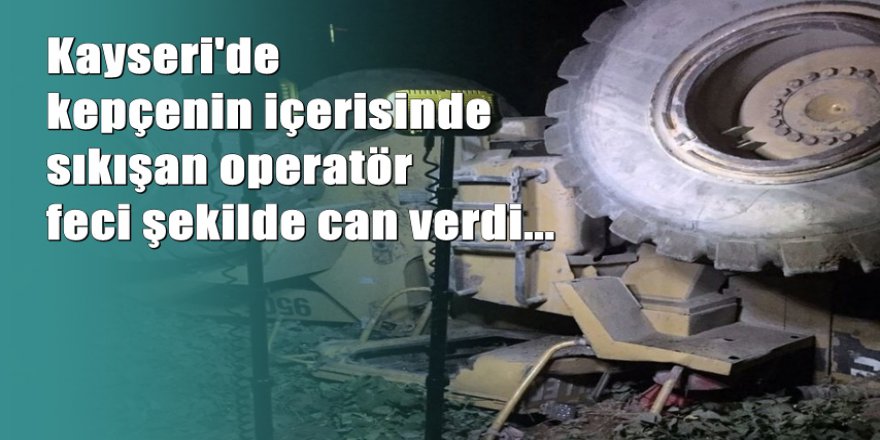 Kepçenin içinde feci şekilde can verdi
