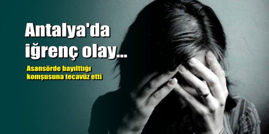 Antalya’da iğrenç olay: Asansörde bayıltıp tecavüz etti
