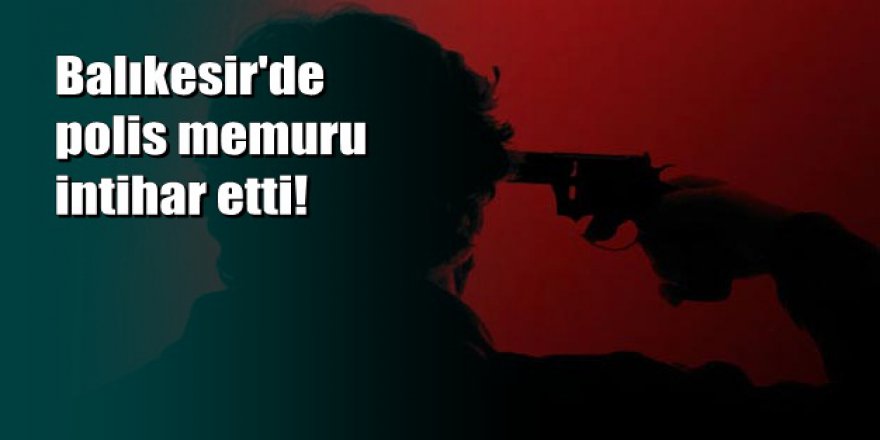 Balıkesir'de polis memuru mesai arkadaşlarından helallik isteyip intihar etti