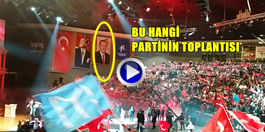 BU GÖRÜNTÜLER HANGİ PARTİNİN TOPLANTISINDA ÇEKİLDİ ?
