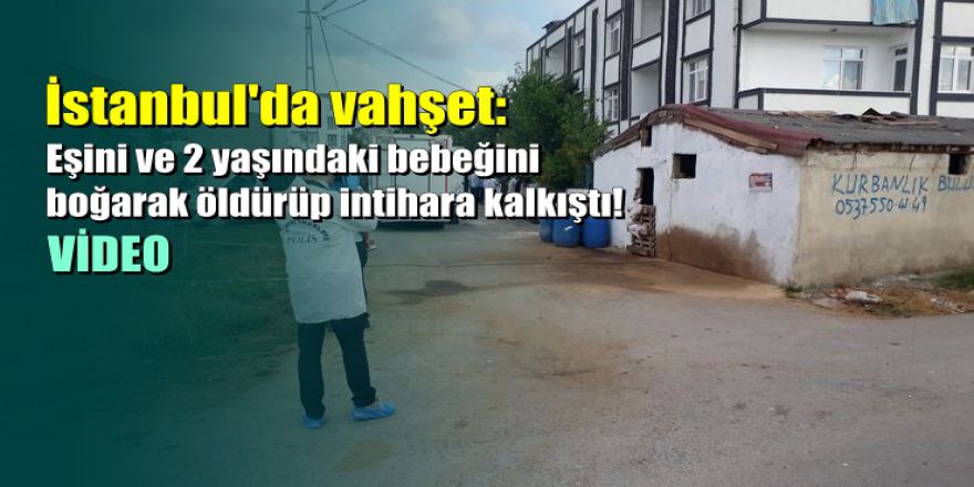 İstanbul'da vahşet: Eşini ve bebeğini boğarak öldürdü