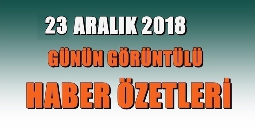 23 ARALIK 2018 GÜNÜN ÖZETİ Erdoğan'dan Netenyahu'ya ağır sözler